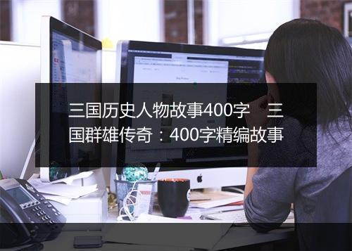 三国历史人物故事400字　三国群雄传奇：400字精编故事