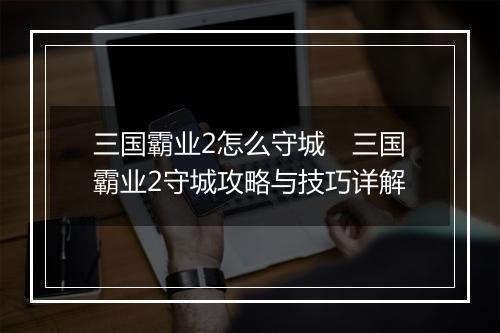 三国霸业2怎么守城　三国霸业2守城攻略与技巧详解