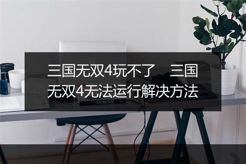三国无双4玩不了　三国无双4无法运行解决方法