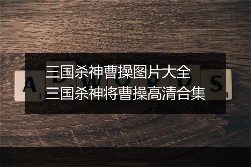 三国杀神曹操图片大全　三国杀神将曹操高清合集