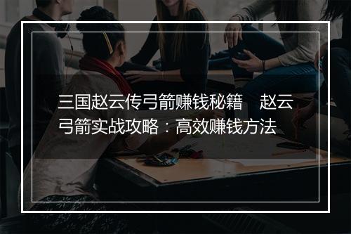 三国赵云传弓箭赚钱秘籍　赵云弓箭实战攻略：高效赚钱方法